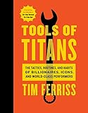 Tools Of Titans: The Tactics, Routines, and Habits of Billionaires, Icons, and World-Class Performers