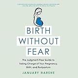Birth Without Fear: The Judgment-Free Guide to Taking Charge of Your Pregnancy, Birth, and Postpartum