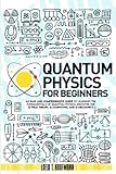 Quantum Physics for Beginners: An Easy and Comprehensive Guide to Learning the Fundamentals of Quantum Physics. Discover the Q Field Theory, Q Computing and Q Mechanics