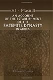 An Account of the Establishment of the Fatemite Dynasty in Africa: Being the Annals of That Province from the Year 290 of the Heg'ra to the Year 300. Ascribed to El Mas'ûdi