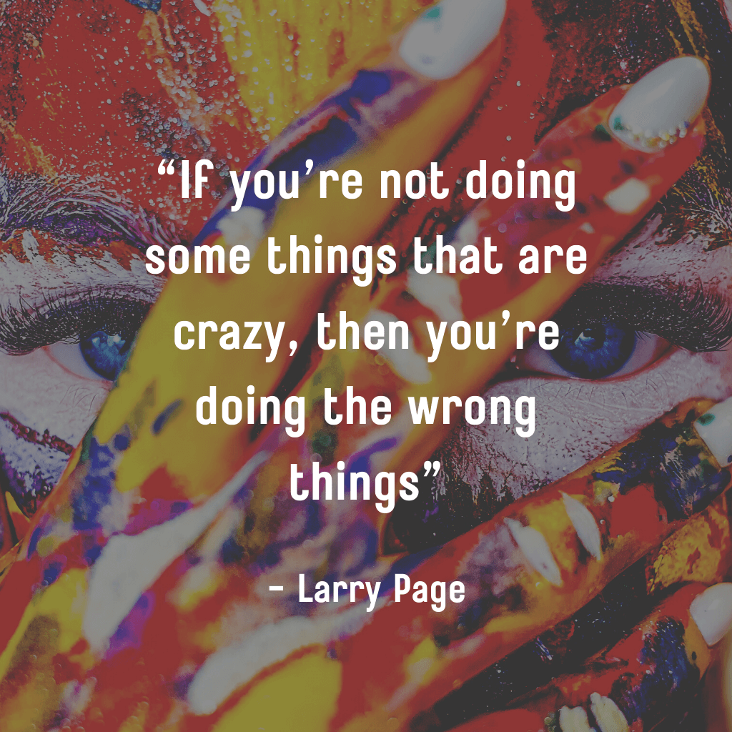 If you’re not doing some things that are crazy, then you’re doing the wrong things