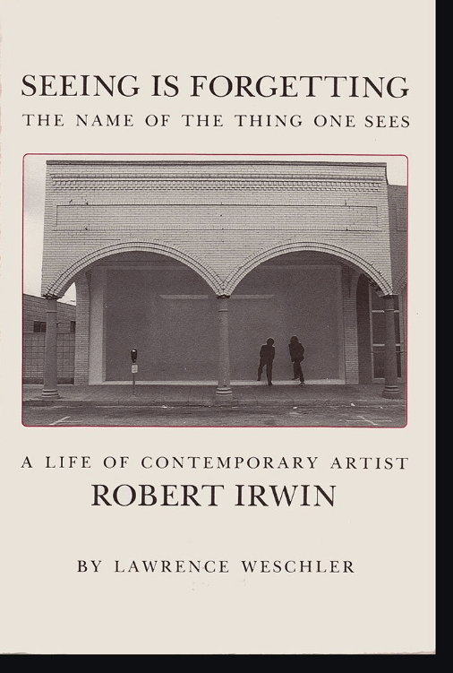 Seeing Is Forgetting the Name of the Thing One Sees: A Life of Contemporary Artist Robert Irwin by Lawrence Weschler